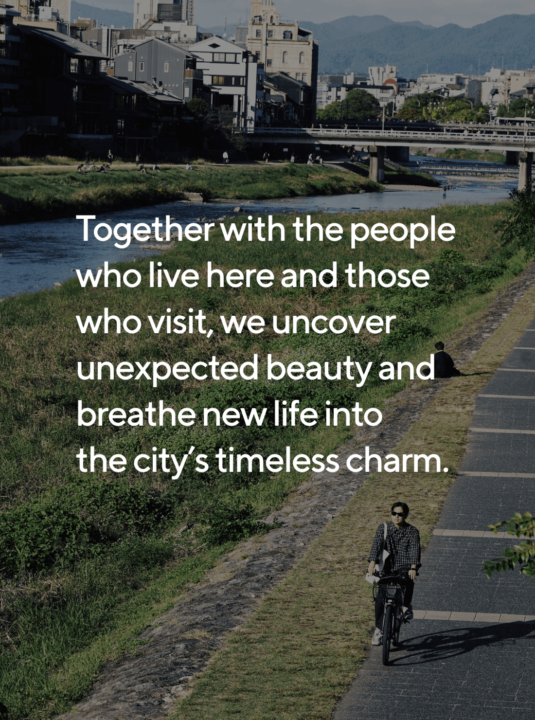 Together with the people who live here and those who visit, we uncover unexpected beauty and breathe new life into the city’s timeless charm. 
